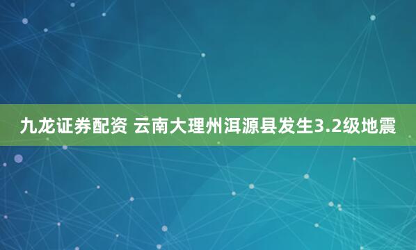 九龙证券配资 云南大理州洱源县发生3.2级地震