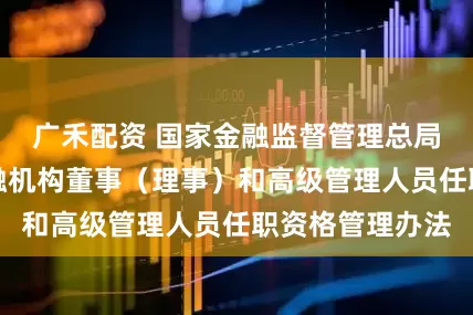 广禾配资 国家金融监督管理总局公布银行业金融机构董事（理事）和高级管理人员任职资格管理办法