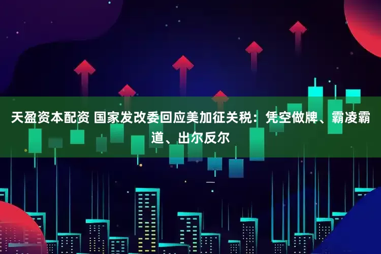 天盈资本配资 国家发改委回应美加征关税：凭空做牌、霸凌霸道、出尔反尔