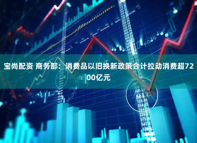 宝尚配资 商务部：消费品以旧换新政策合计拉动消费超7200亿元