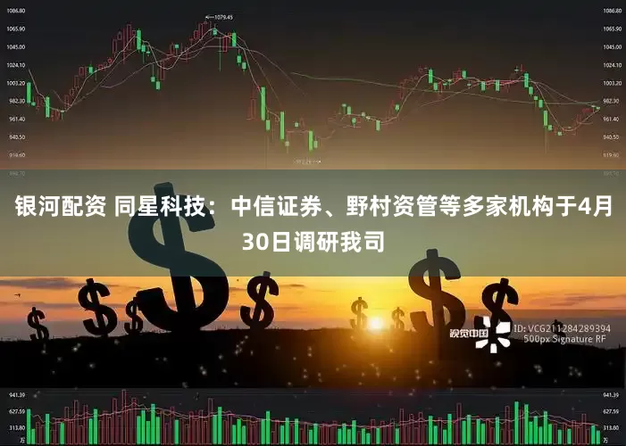 银河配资 同星科技：中信证券、野村资管等多家机构于4月30日调研我司