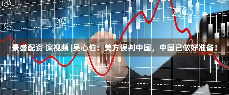 景盛配资 深视频 |吴心伯：美方误判中国，中国已做好准备！