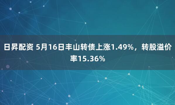日昇配资 5月16日丰山转债上涨1.49%，转股溢价率15.36%