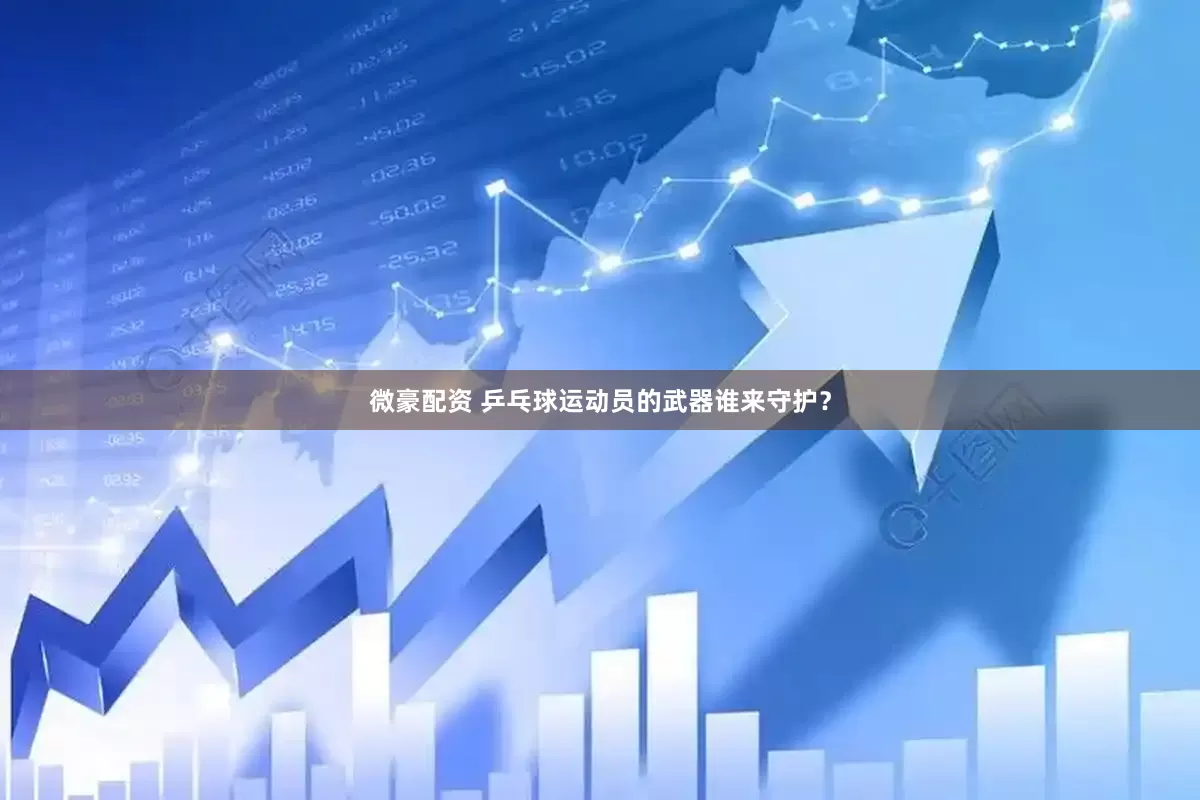 微豪配资 乒乓球运动员的武器谁来守护？