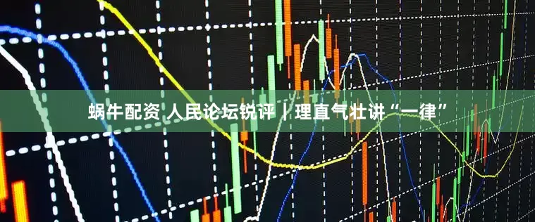蜗牛配资 人民论坛锐评｜理直气壮讲“一律”