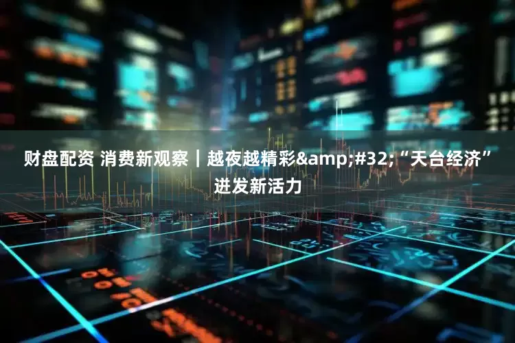 财盘配资 消费新观察｜越夜越精彩&#32;“天台经济”迸发新活力