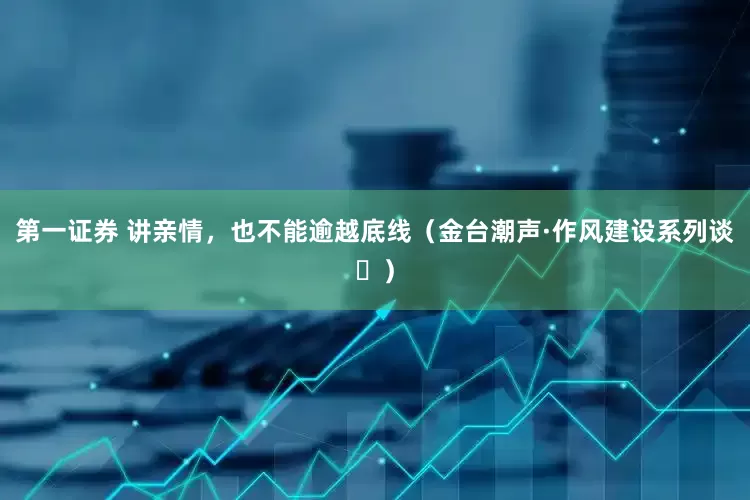 第一证券 讲亲情，也不能逾越底线（金台潮声·作风建设系列谈⑫）