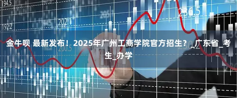 金牛呗 最新发布！2025年广州工商学院官方招生？_广东省_考生_办学