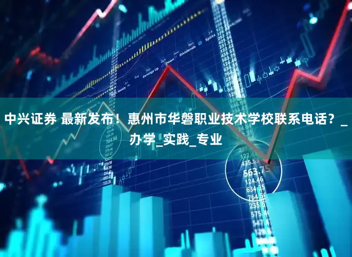 中兴证券 最新发布！惠州市华磐职业技术学校联系电话？_办学_实践_专业
