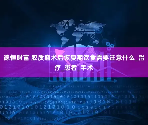 德恒财富 胶质瘤术后恢复期饮食需要注意什么_治疗_患者_手术