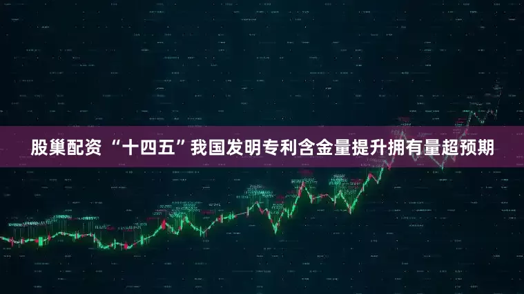 股巢配资 “十四五”我国发明专利含金量提升拥有量超预期