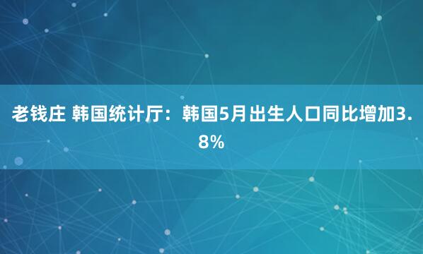 老钱庄 韩国统计厅：韩国5月出生人口同比增加3.8%