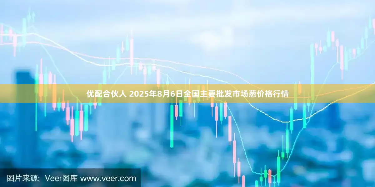 优配合伙人 2025年8月6日全国主要批发市场葱价格行情