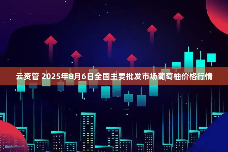 云资管 2025年8月6日全国主要批发市场葡萄柚价格行情