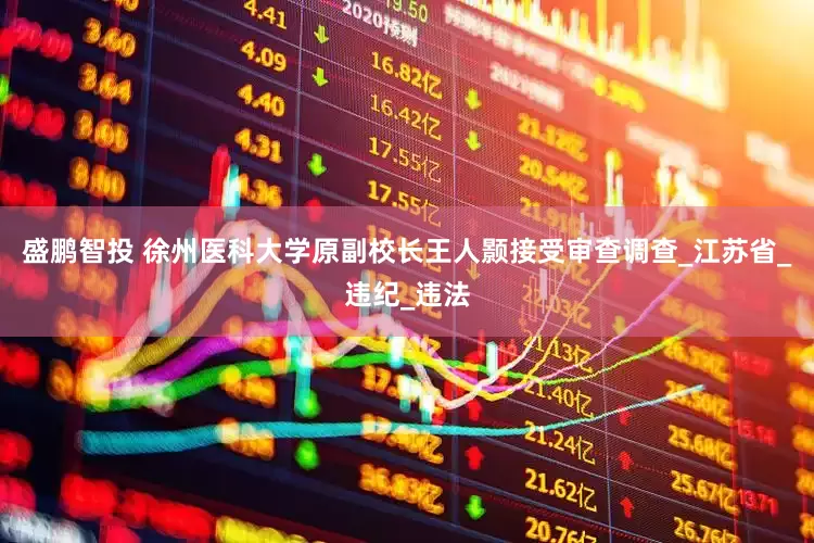 盛鹏智投 徐州医科大学原副校长王人颢接受审查调查_江苏省_违纪_违法