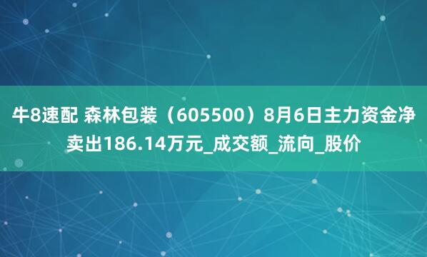 牛8速配 森林包装（605500）8月6日主力资金净卖出186.14万元_成交额_流向_股价