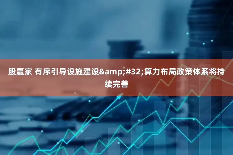 股赢家 有序引导设施建设&#32;算力布局政策体系将持续完善