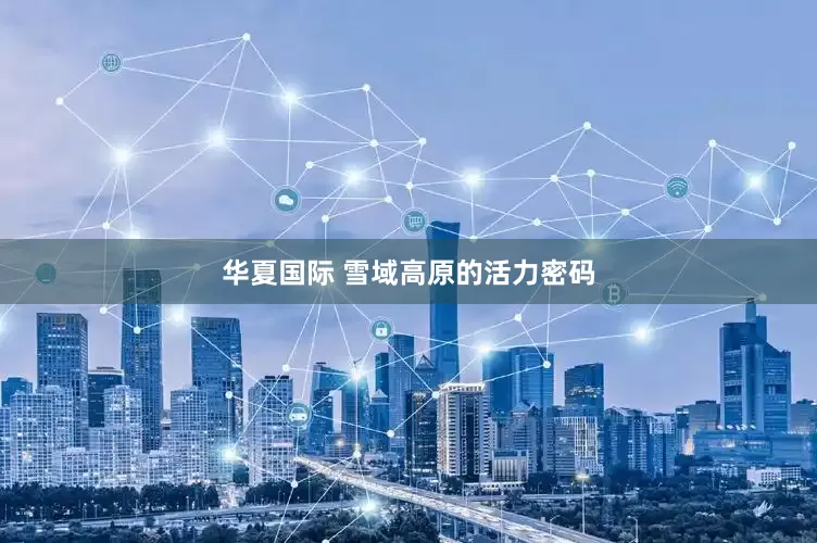 华夏国际 雪域高原的活力密码