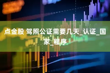 点金股 驾照公证需要几天_认证_国家_程序