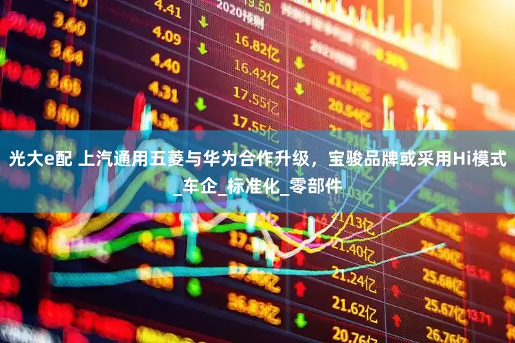 光大e配 上汽通用五菱与华为合作升级，宝骏品牌或采用Hi模式_车企_标准化_零部件