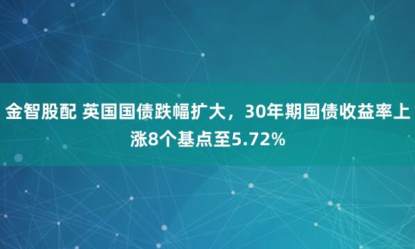 金智股配 英国国债跌幅扩大，30年期国债收益率上涨8个基点至5.72%
