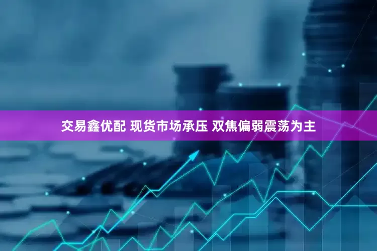 交易鑫优配 现货市场承压 双焦偏弱震荡为主
