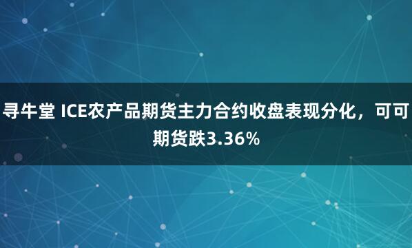 寻牛堂 ICE农产品期货主力合约收盘表现分化，可可期货跌3.36%