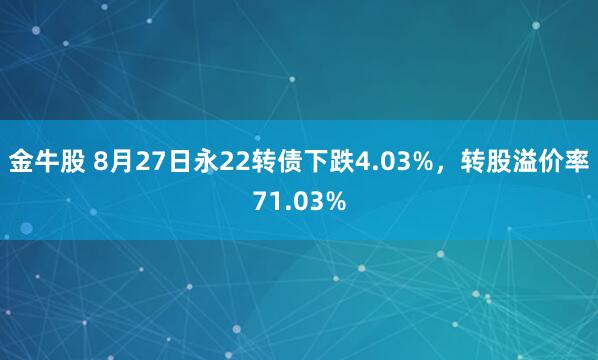 金牛股 8月27日永22转债下跌4.03%，转股溢价率71.03%