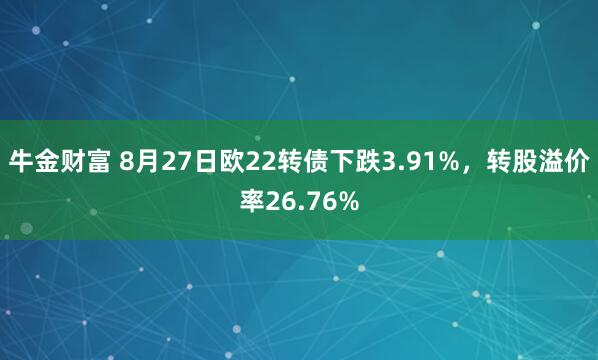 牛金财富 8月27日欧22转债下跌3.91%，转股溢价率26.76%