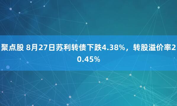 聚点股 8月27日苏利转债下跌4.38%，转股溢价率20.45%