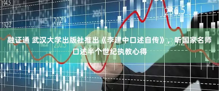 融证通 武汉大学出版社推出《李建中口述自传》，听国家名师口述半个世纪执教心得