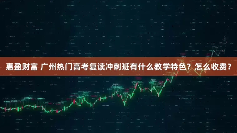 惠盈财富 广州热门高考复读冲刺班有什么教学特色？怎么收费？