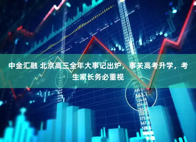 中金汇融 北京高三全年大事记出炉，事关高考升学，考生家长务必重视