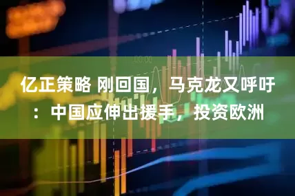 亿正策略 刚回国，马克龙又呼吁：中国应伸出援手，投资欧洲