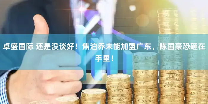 卓盛国际 还是没谈好!焦泊乔未能加盟广东,陈国豪恐砸在手里!